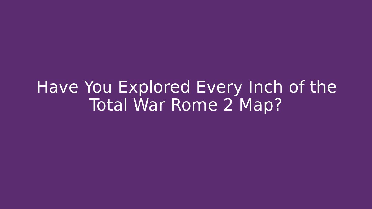 Have You Explored Every Inch of the Total War Rome 2 Map?