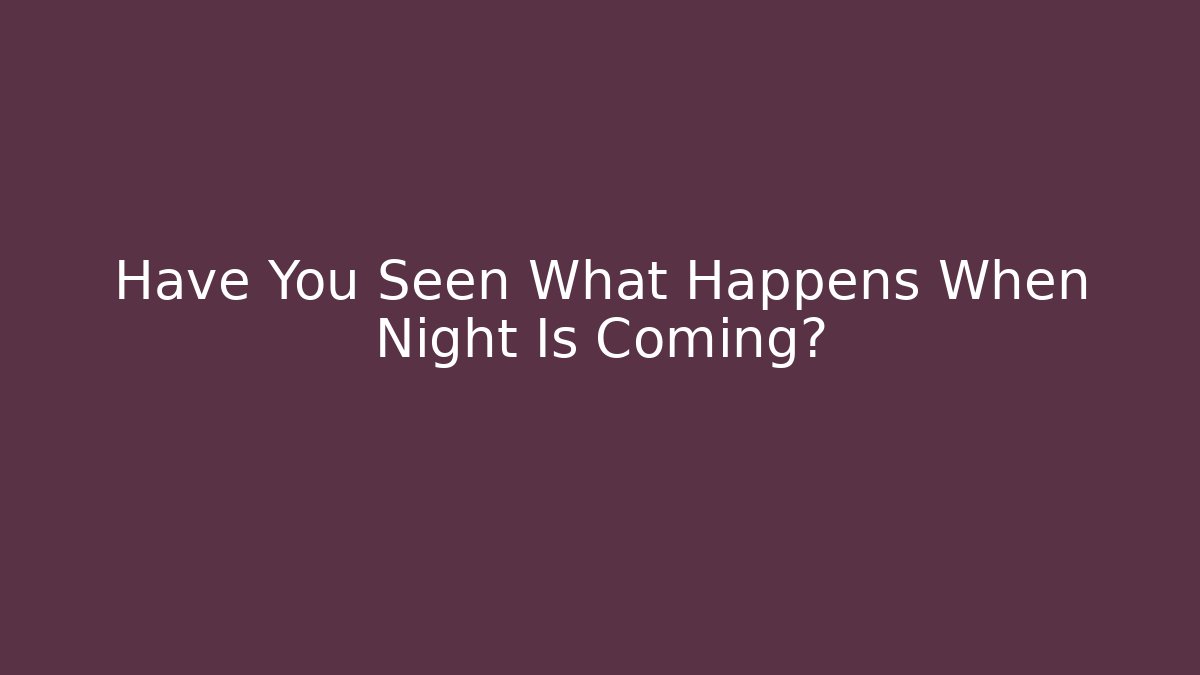 Have You Seen What Happens When Night Is Coming?