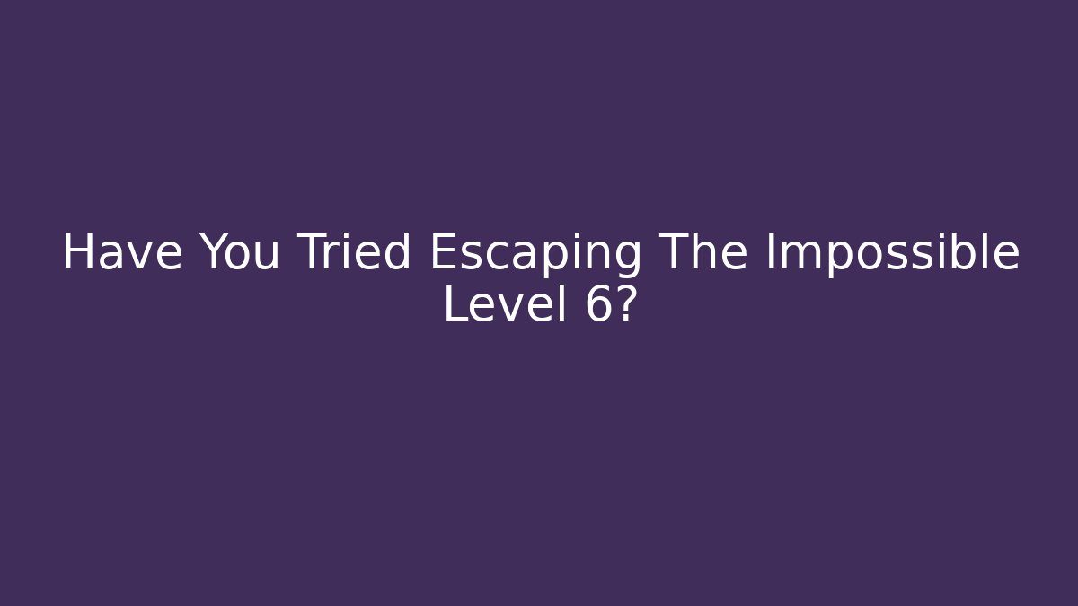Have You Tried Escaping The Impossible Level 6? - The Family Holidays