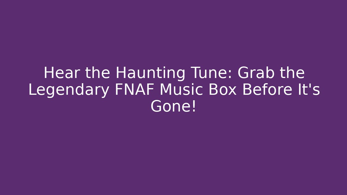 Hear the Haunting Tune: Grab the Legendary FNAF Music Box Before It's Gone!