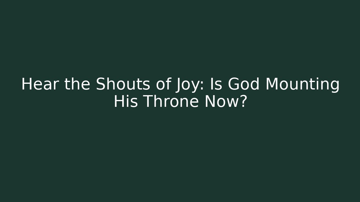 Hear the Shouts of Joy: Is God Mounting His Throne Now?