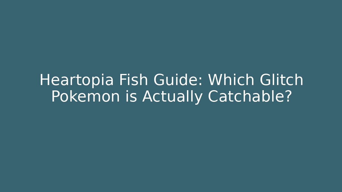 Heartopia Fish Guide: Which Glitch Pokémon is Actually Catchable?