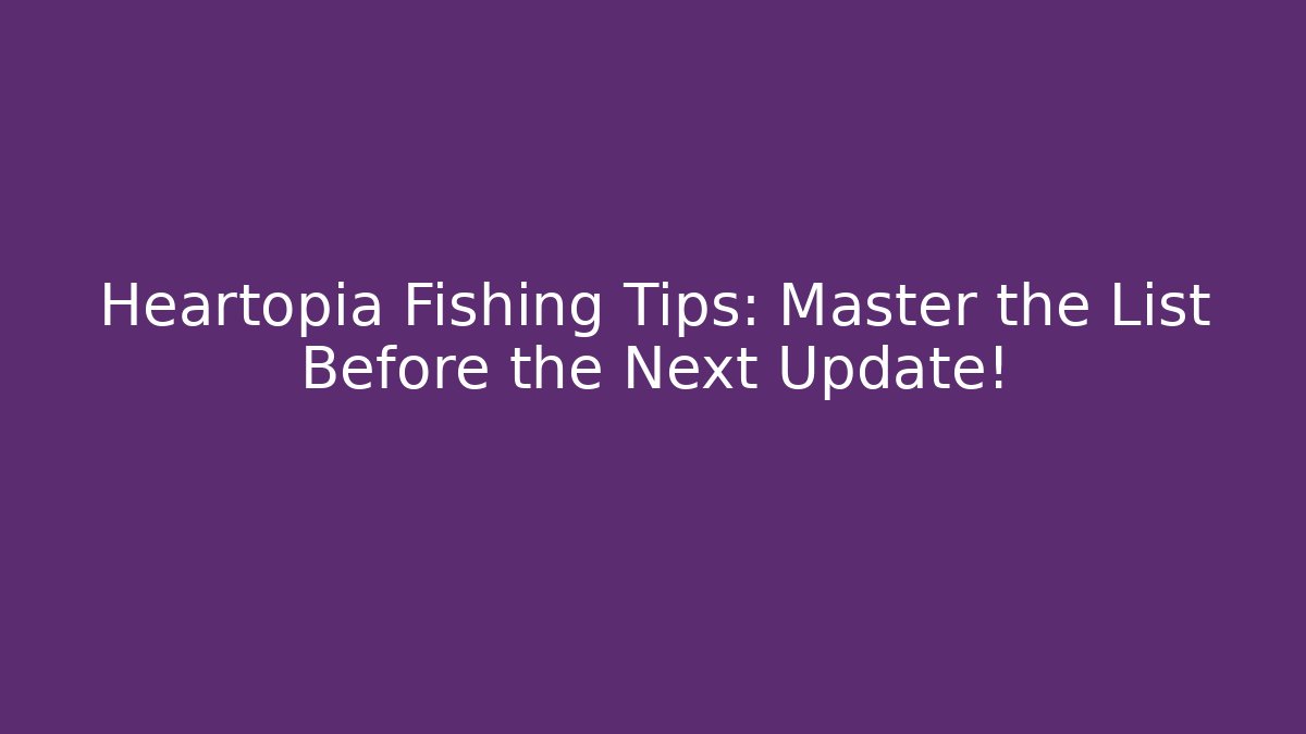 Heartopia Fishing Tips: Master the List Before the Next Update! - The Family Holidays