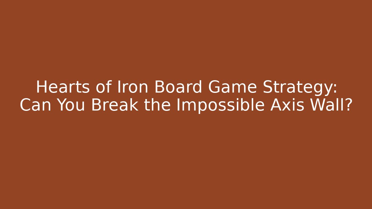 Hearts of Iron Board Game Strategy: Can You Break the Impossible Axis Wall? - The Family Holidays