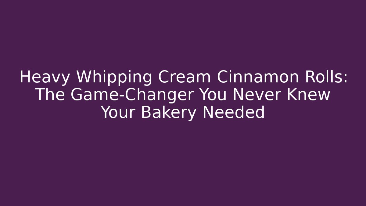 Heavy Whipping Cream Cinnamon Rolls: The Game-Changer You Never Knew Your Bakery Needed