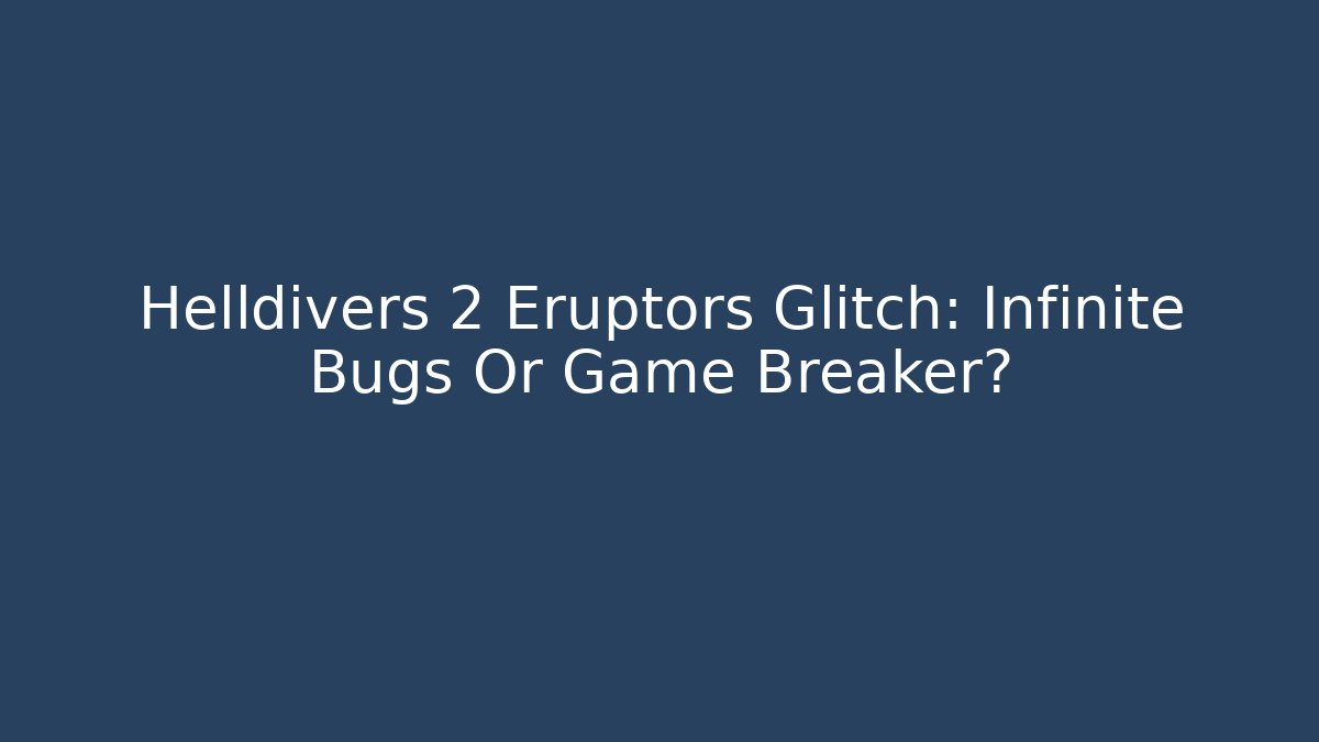 Helldivers 2 Eruptors Glitch: Infinite Bugs Or Game Breaker?