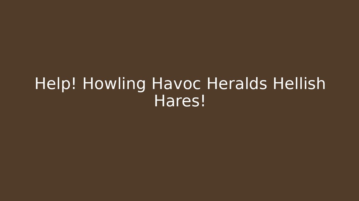 Help! Howling Havoc Heralds Hellish Hares!
