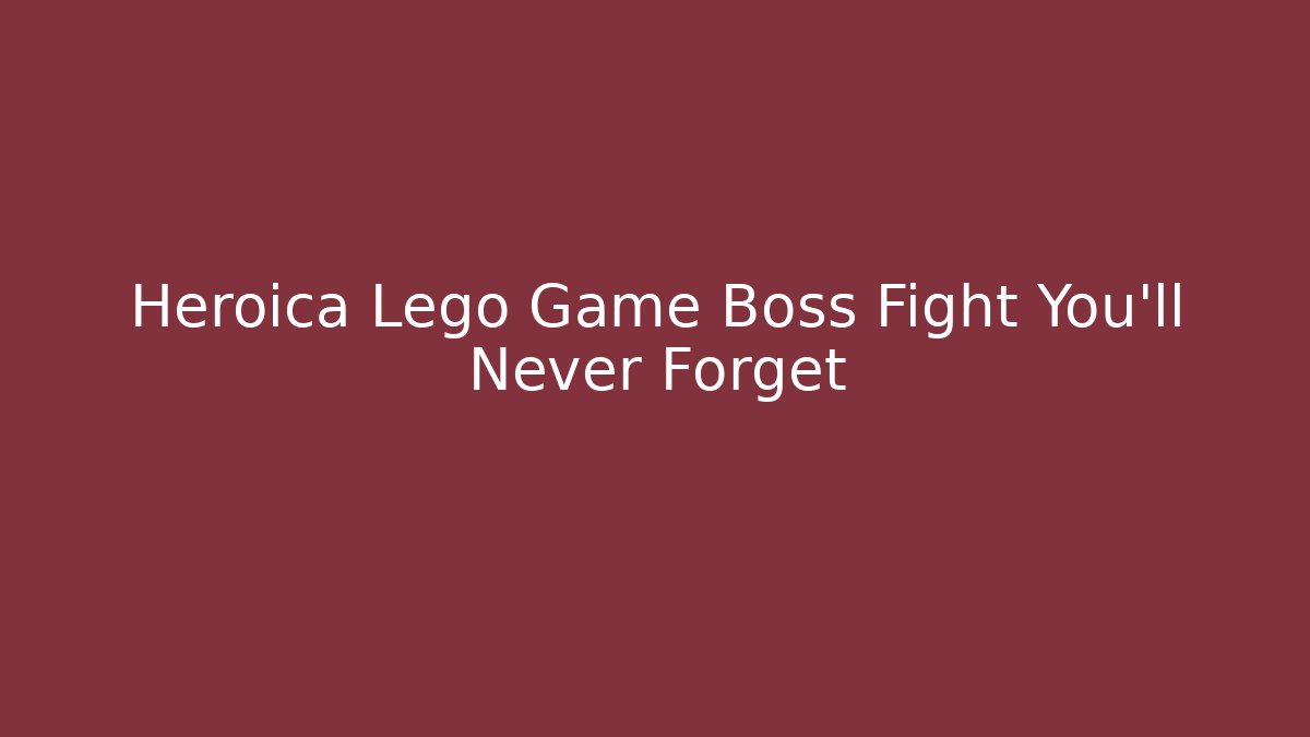 Heroica Lego Game Boss Fight You’ll Never Forget - The Family Holidays