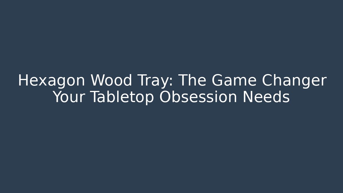 Hexagon Wood Tray: The Game Changer Your Tabletop Obsession Needs