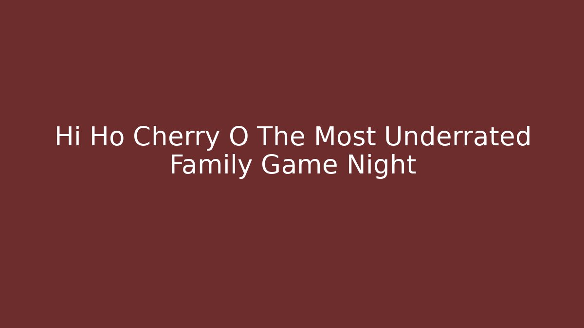 Hi Ho Cherry O The Most Underrated Family Game Night