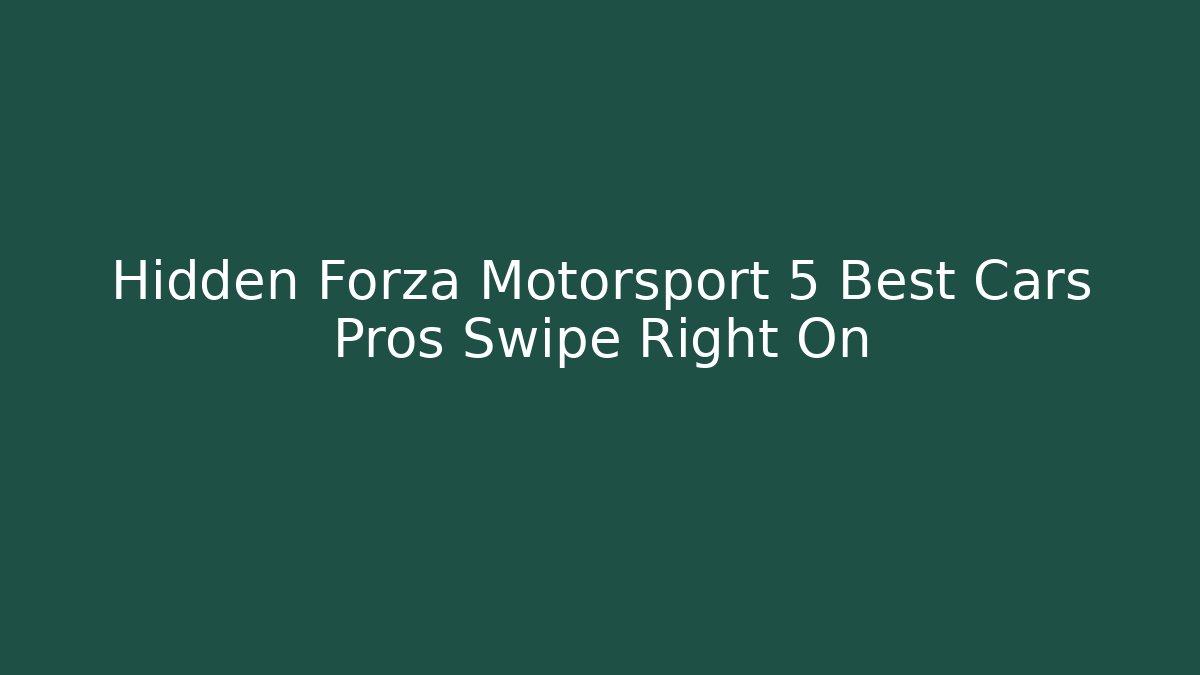 Hidden Forza Motorsport 5 Best Cars Pros Swipe Right On