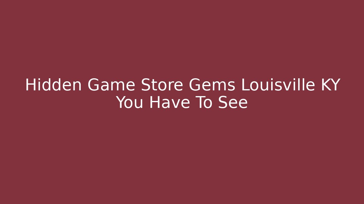 Hidden Game Store Gems Louisville KY You Have To See - The Family Holidays