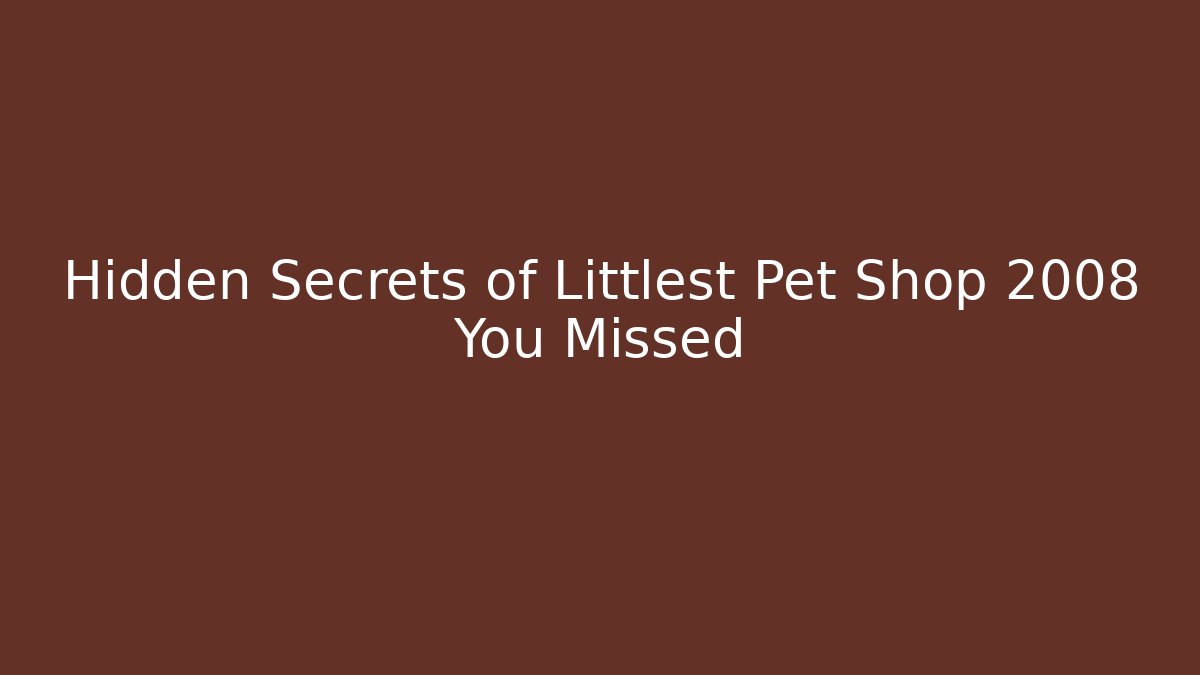 Hidden Secrets of Littlest Pet Shop 2008 You Missed