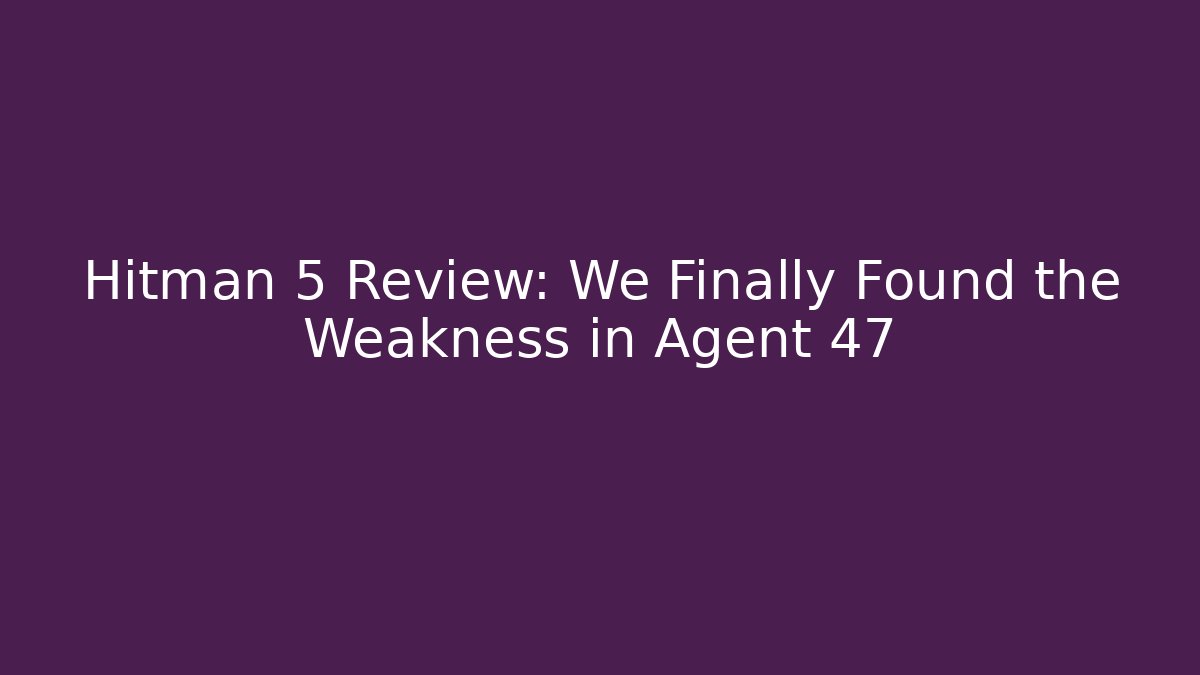 Hitman 5 Review: We Finally Found the Weakness in Agent 47