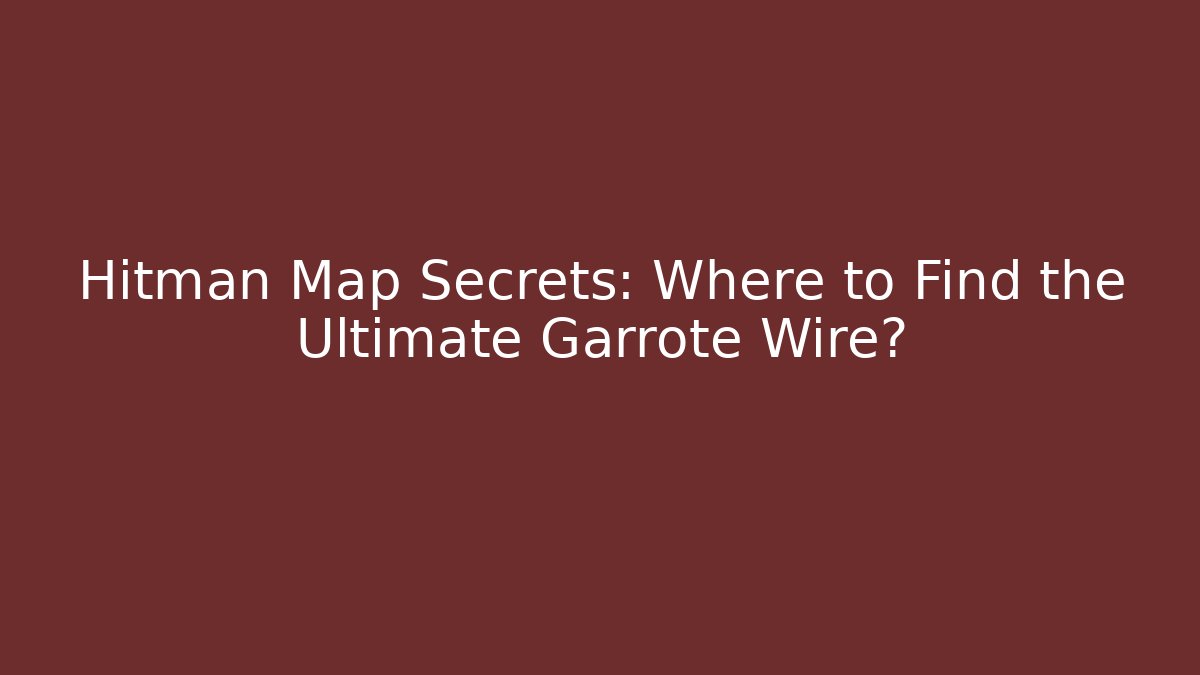 Hitman Map Secrets: Where to Find the Ultimate Garrote Wire?