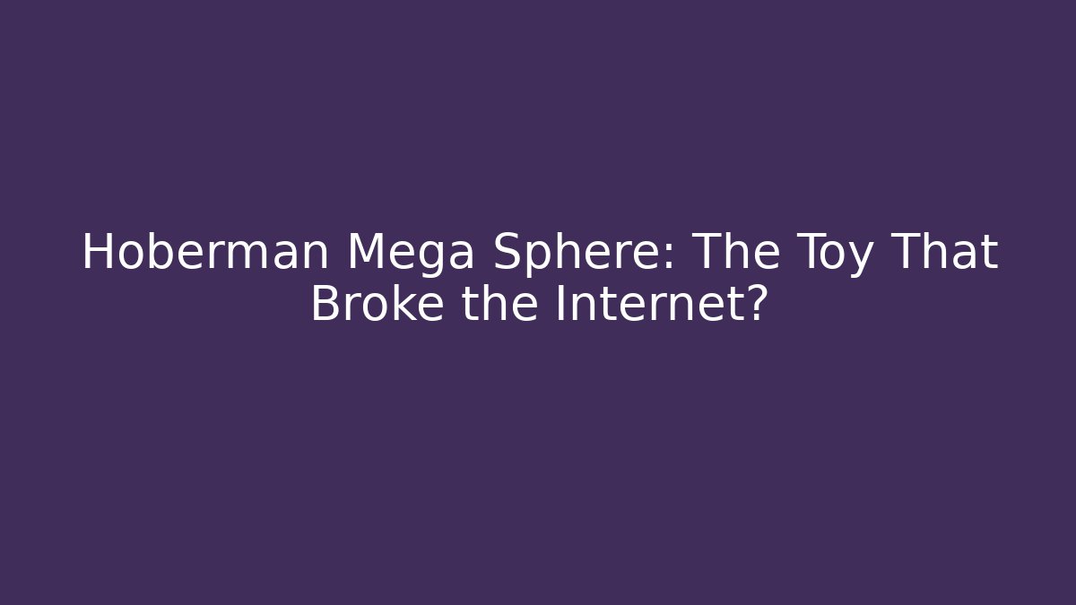 Hoberman Mega Sphere: The Toy That Broke the Internet?