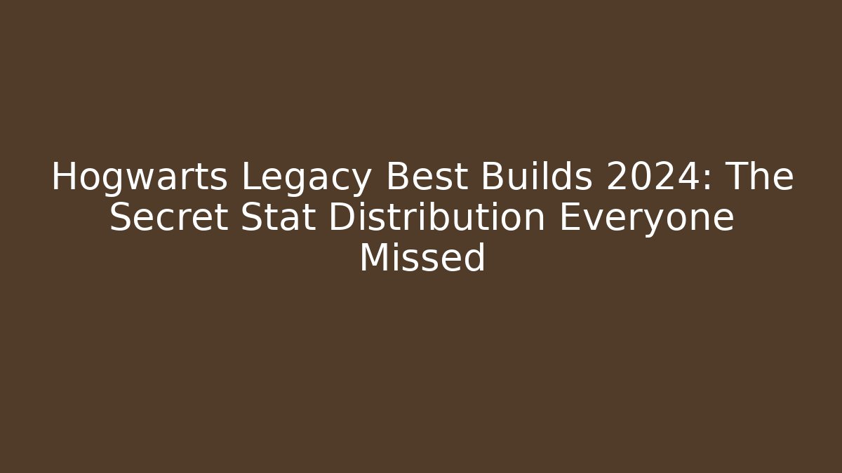 Hogwarts Legacy Best Builds 2024: The Secret Stat Distribution Everyone Missed