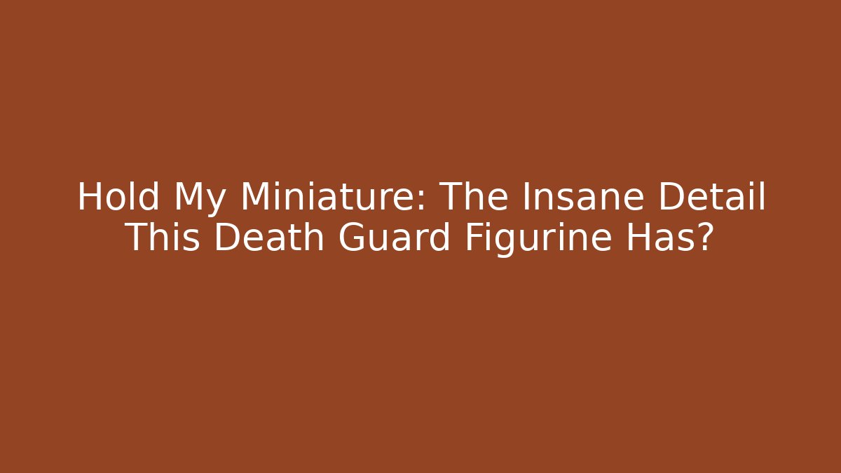 Hold My Miniature: The Insane Detail This Death Guard Figurine Has? - The Family Holidays