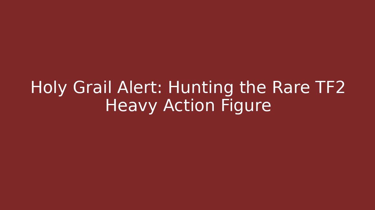 Holy Grail Alert: Hunting the Rare TF2 Heavy Action Figure