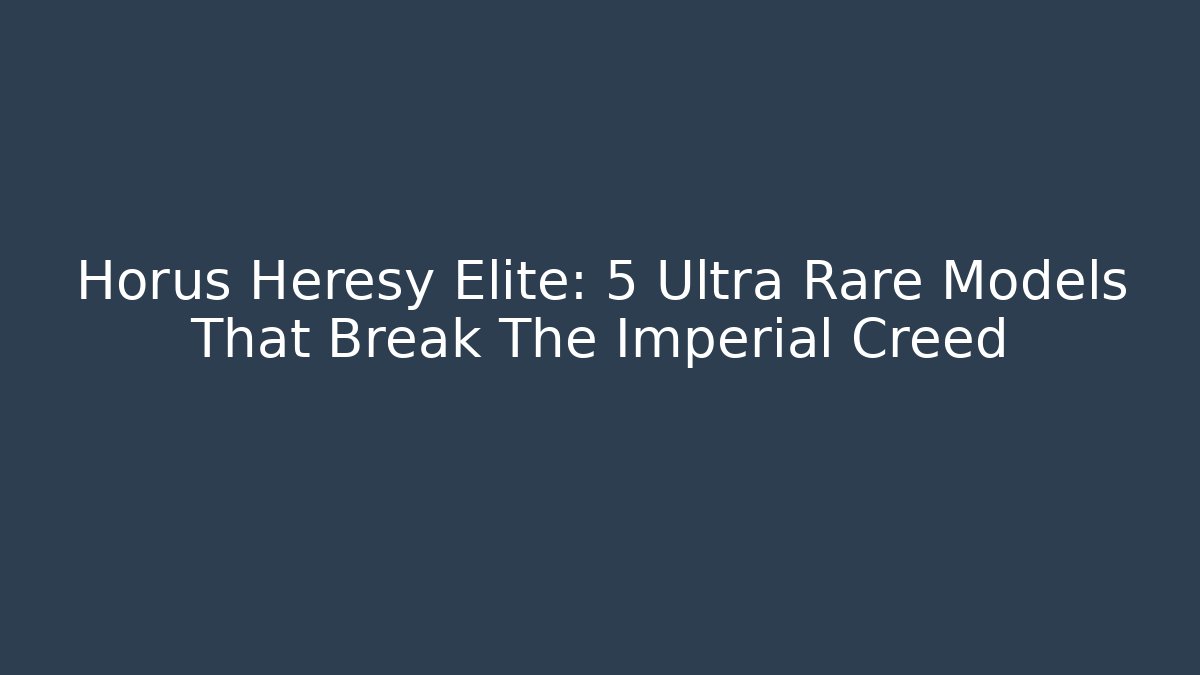 Horus Heresy Elite: 5 Ultra Rare Models That Break The Imperial Creed