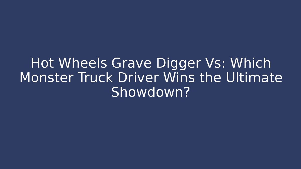 Hot Wheels Grave Digger Vs: Which Monster Truck Driver Wins the Ultimate Showdown?