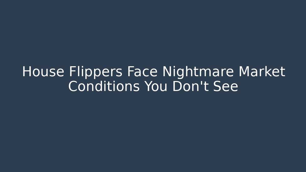 House Flippers Face Nightmare Market Conditions You Don’t See