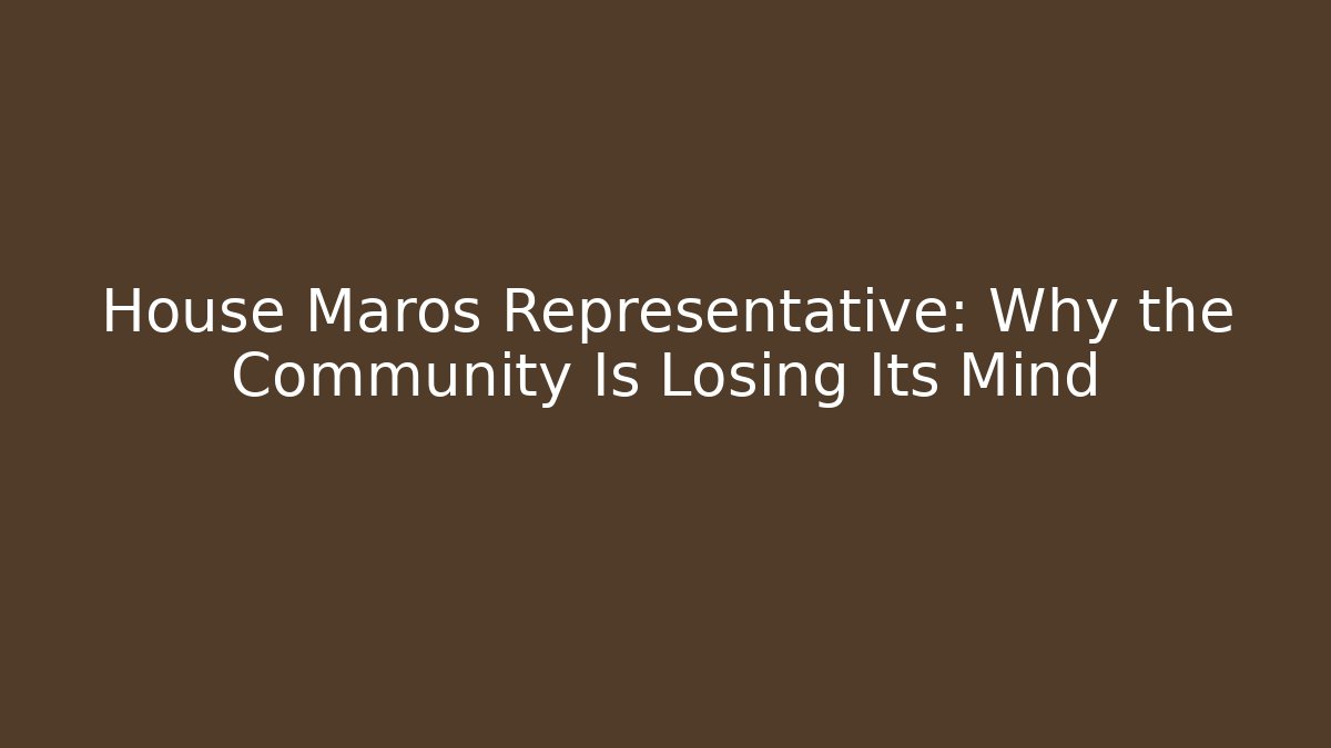 House Maros Representative: Why the Community Is Losing Its Mind