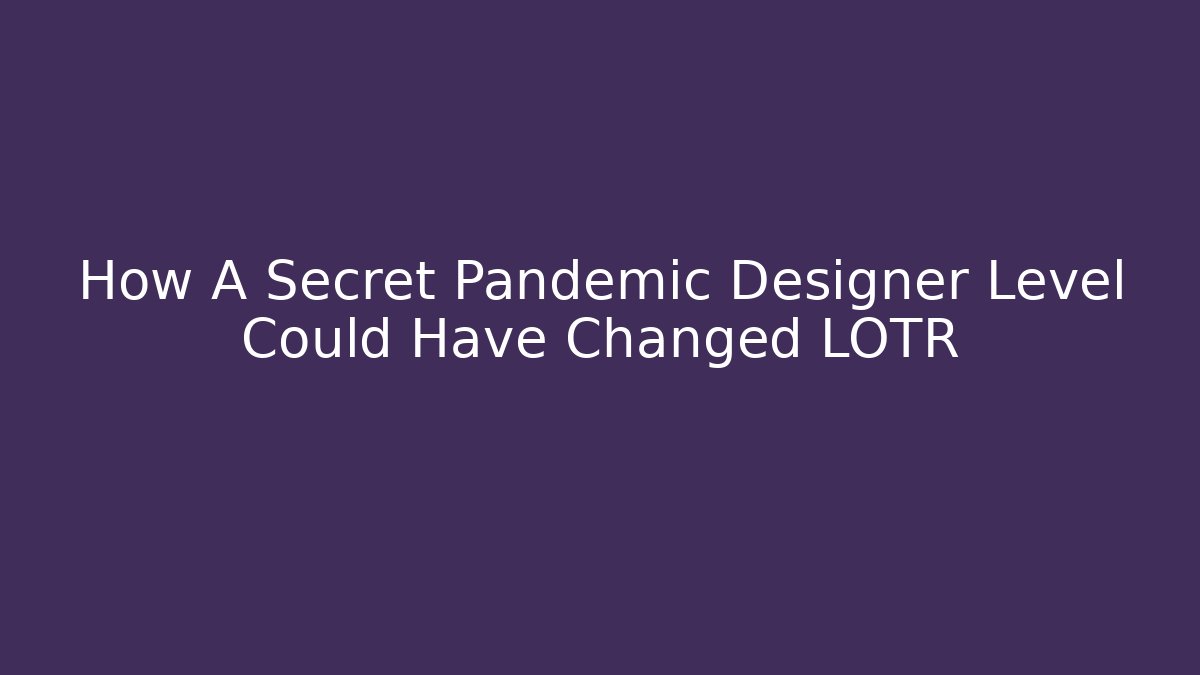 How A Secret Pandemic Designer Level Could Have Changed LOTR - The Family Holidays