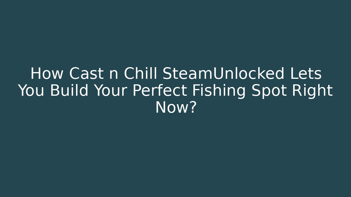 How Cast n Chill SteamUnlocked Lets You Build Your Perfect Fishing Spot Right Now?