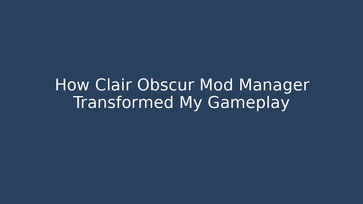 How Clair Obscur Mod Manager Transformed My Gameplay