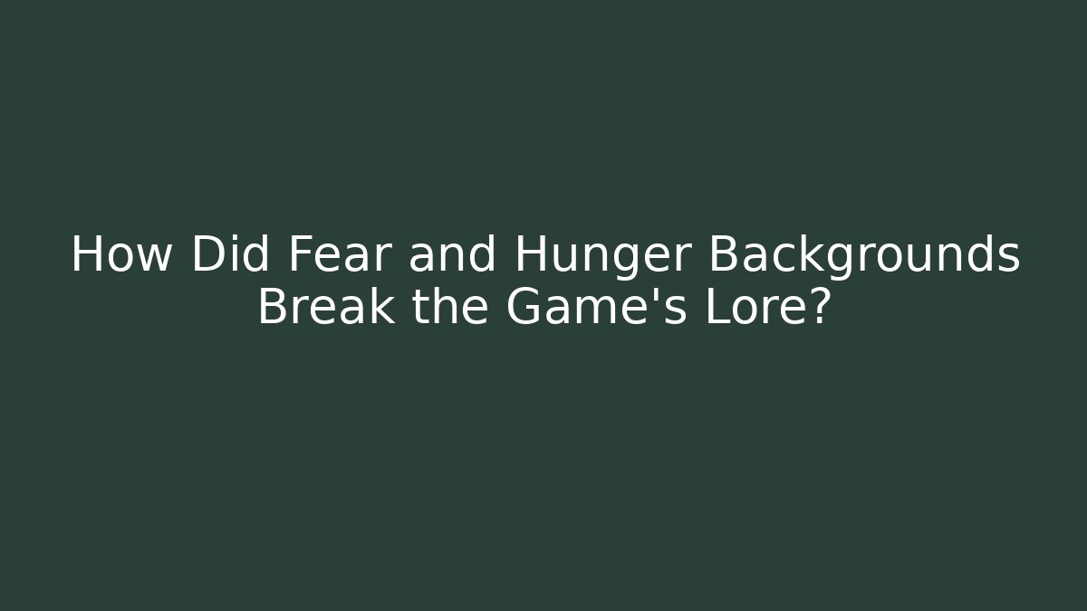 How Did Fear and Hunger Backgrounds Break the Game's Lore?