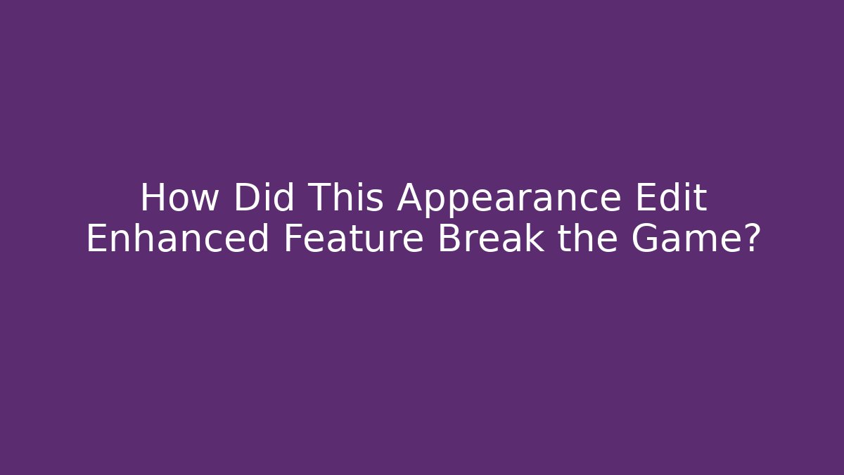 How Did This Appearance Edit Enhanced Feature Break the Game?