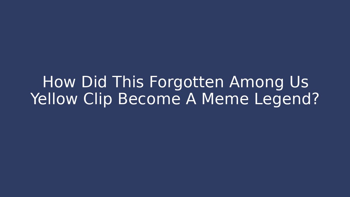 How Did This Forgotten Among Us Yellow Clip Become A Meme Legend? - The Family Holidays