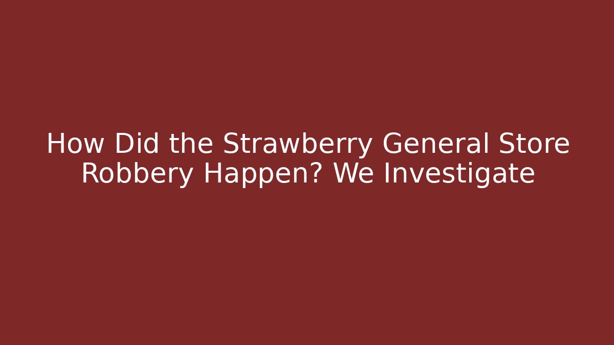 How Did the Strawberry General Store Robbery Happen? We Investigate - The Family Holidays