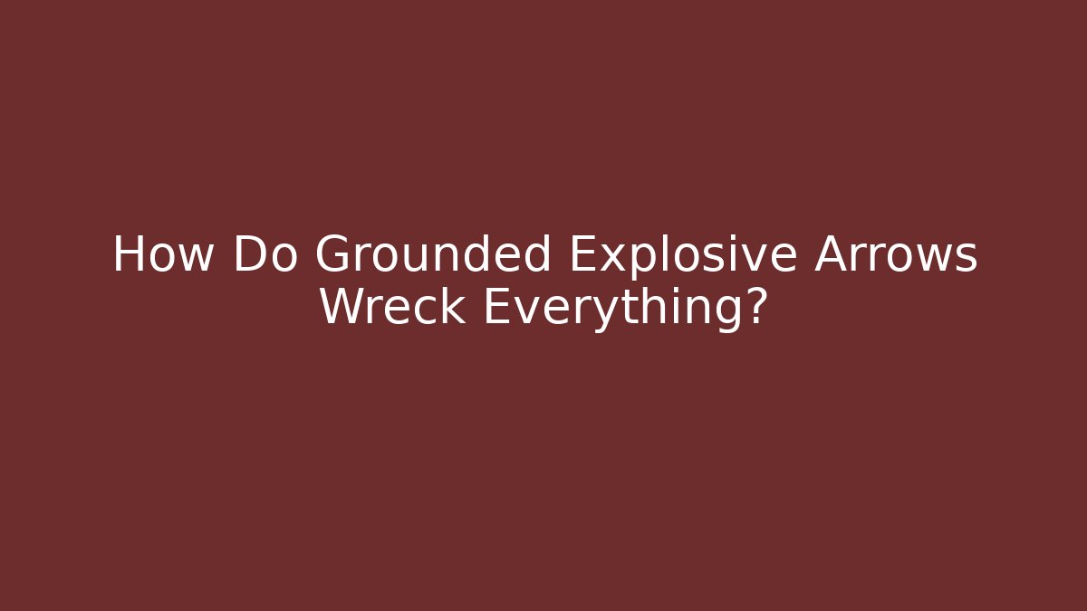 How Do Grounded Explosive Arrows Wreck Everything?