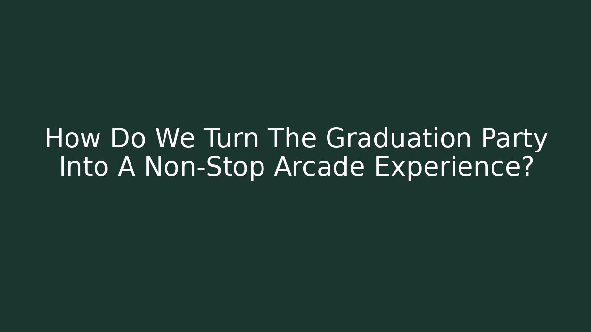 How Do We Turn The Graduation Party Into A Non-Stop Arcade Experience?