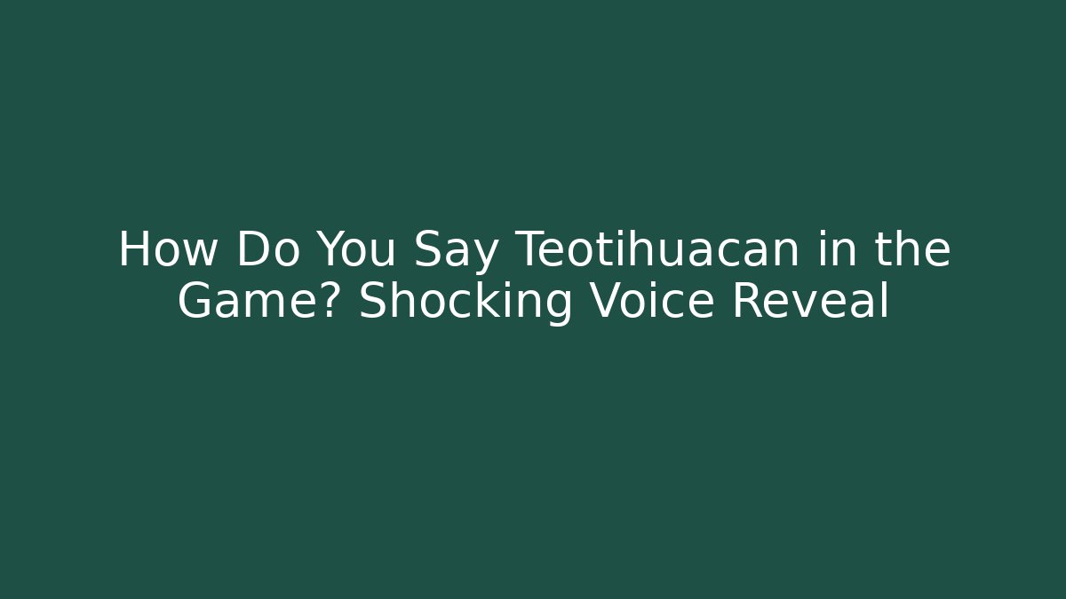How Do You Say Teotihuacan in the Game? Shocking Voice Reveal
