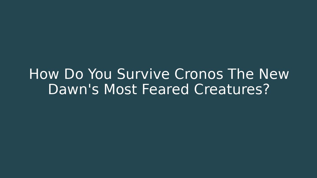 How Do You Survive Cronos The New Dawn's Most Feared Creatures?