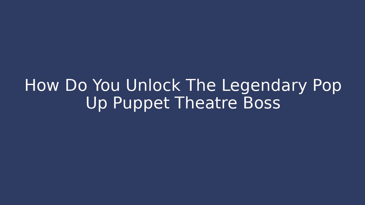 How Do You Unlock The Legendary Pop Up Puppet Theatre Boss