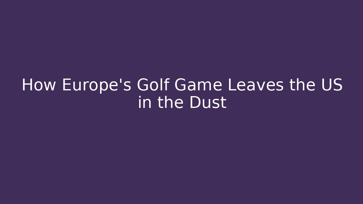 How Europe’s Golf Game Leaves the US in the Dust