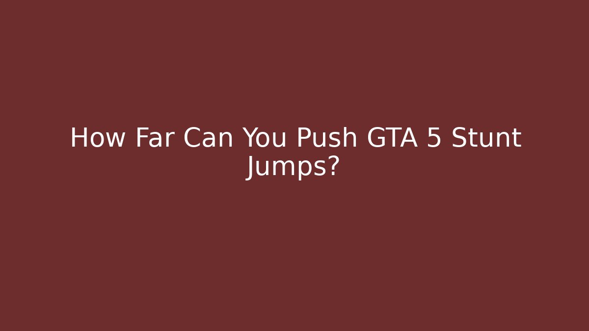 How Far Can You Push GTA 5 Stunt Jumps?