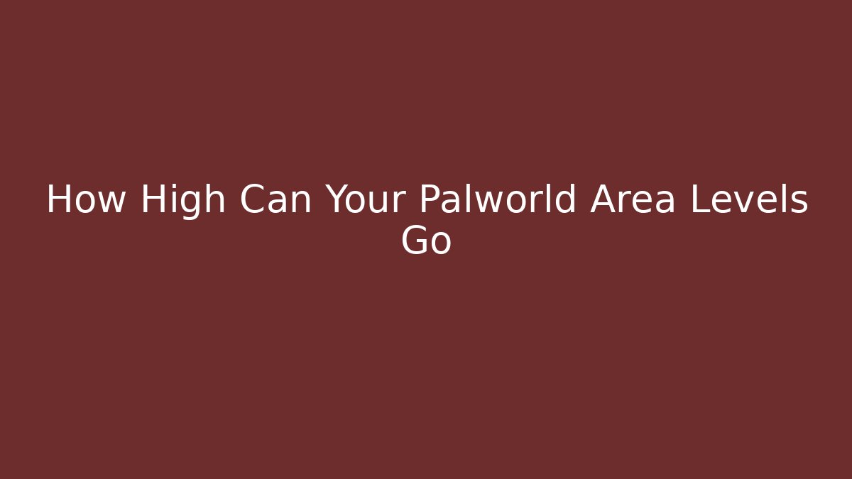 How High Can Your Palworld Area Levels Go