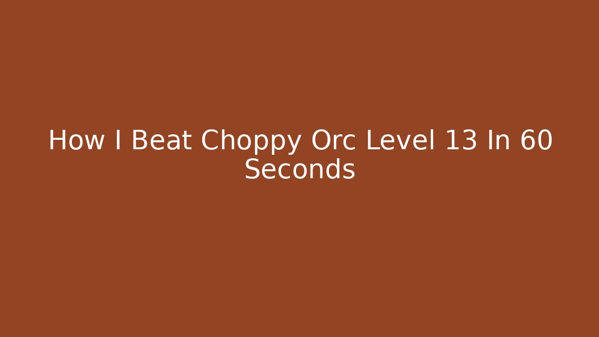 How I Beat Choppy Orc Level 13 In 60 Seconds