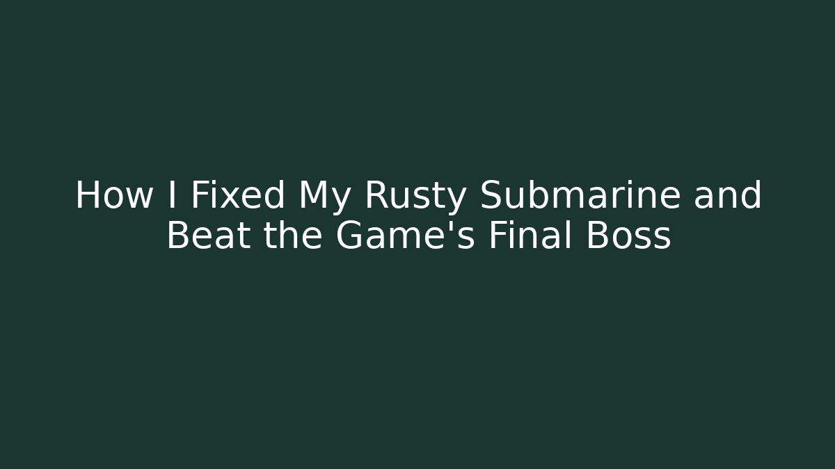 How I Fixed My Rusty Submarine and Beat the Game’s Final Boss