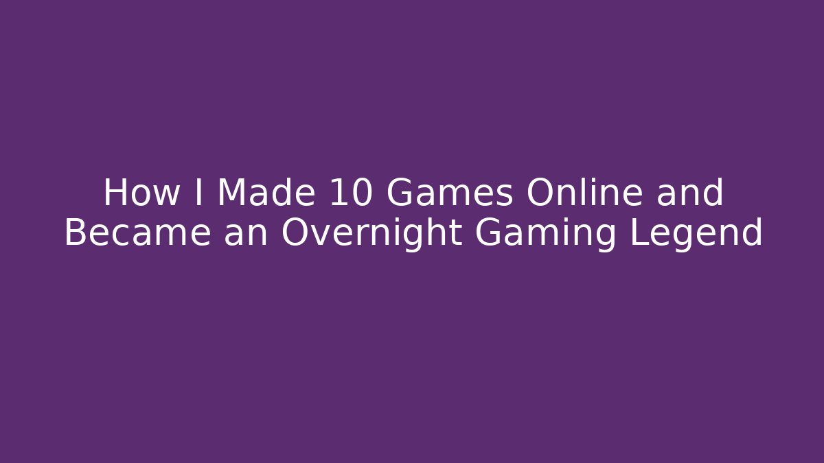 How I Made 10 Games Online and Became an Overnight Gaming Legend