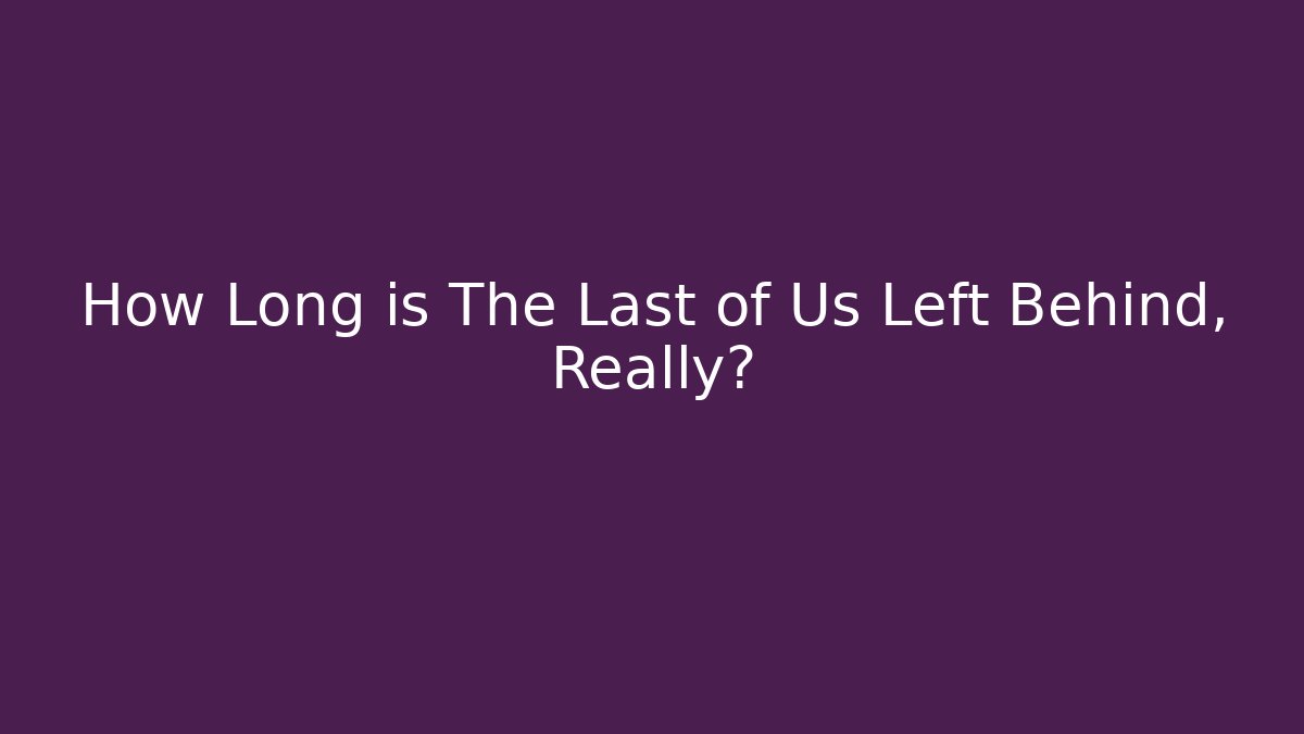 How Long is The Last of Us Left Behind, Really?