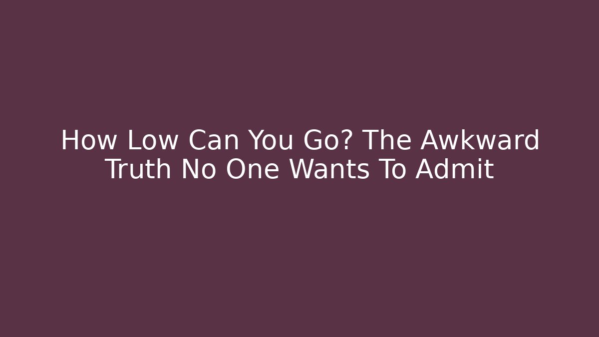 How Low Can You Go? The Awkward Truth No One Wants To Admit