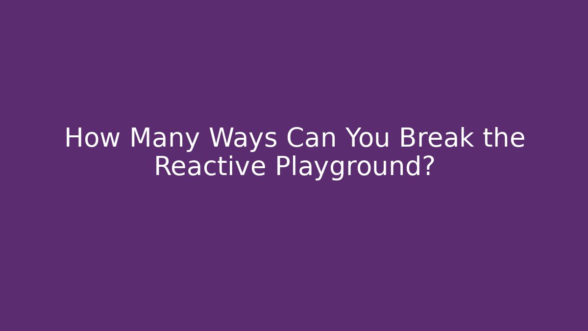 How Many Ways Can You Break the Reactive Playground?