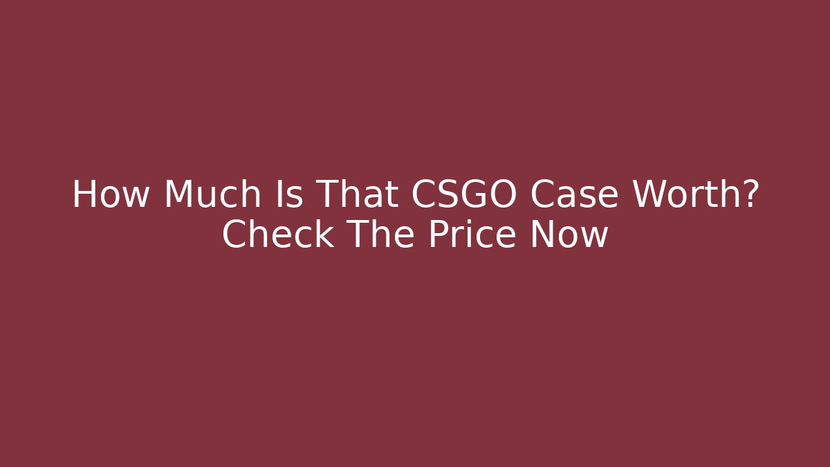How Much Is That CSGO Case Worth? Check The Price Now