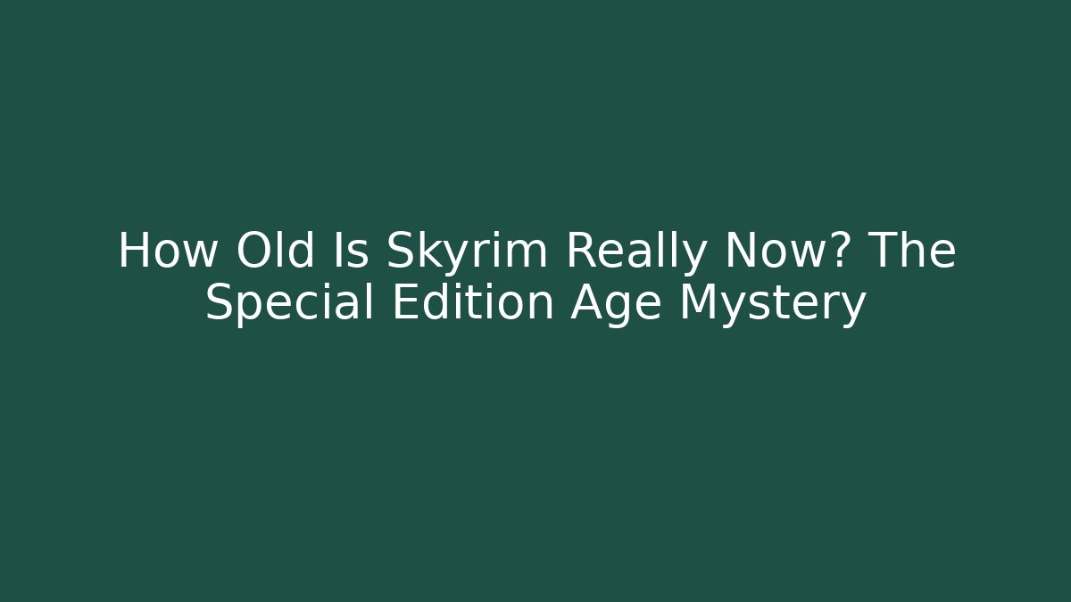 How Old Is Skyrim Really Now? The Special Edition Age Mystery